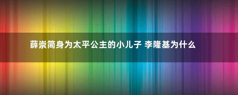 薛崇简身为太平公主的小儿子 李隆基为什么会放过这个人